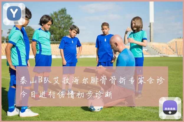 泰山B队艾孜海尔腓骨骨折专家会诊今日进行伤情初步诊断