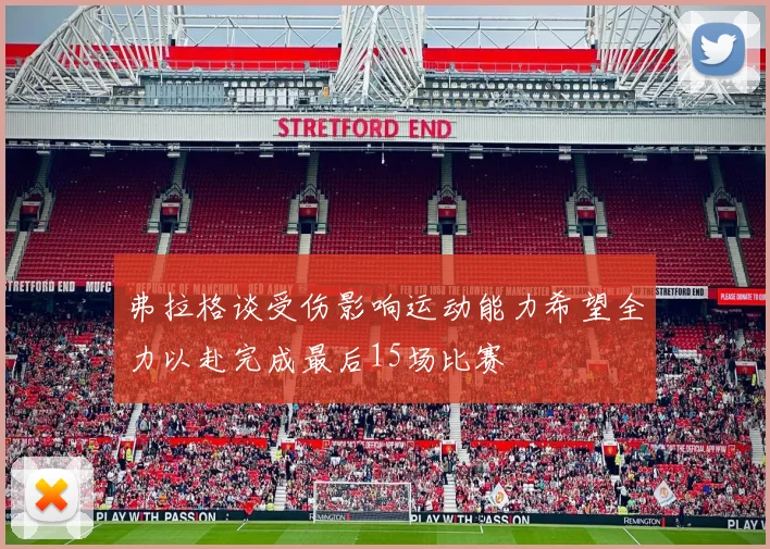 弗拉格谈受伤影响运动能力希望全力以赴完成最后15场比赛