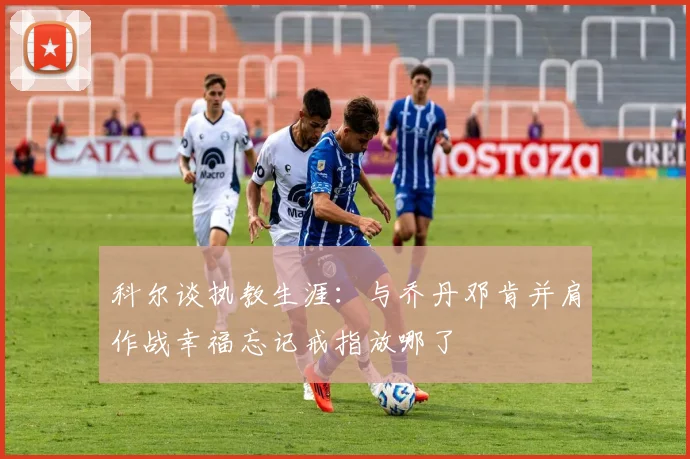 科尔谈执教生涯：与乔丹邓肯并肩作战幸福忘记戒指放哪了