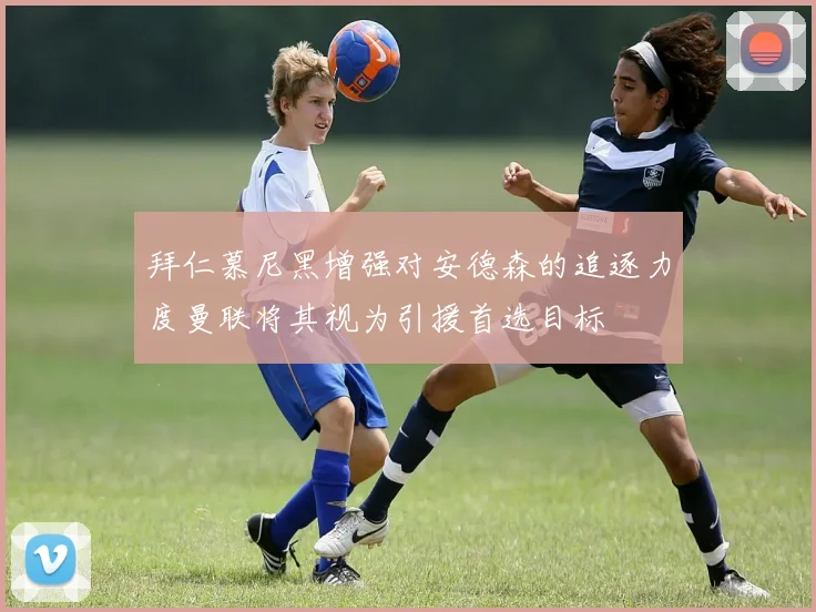 拜仁慕尼黑增强对安德森的追逐力度曼联将其视为引援首选目标