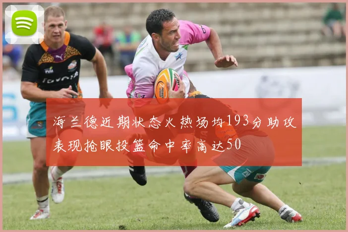 海兰德近期状态火热场均193分助攻表现抢眼投篮命中率高达50