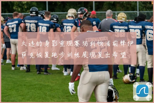 久违的身影重现赛场利物浦前锋伊萨克恢复跑步训练展现复出希望