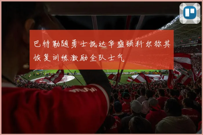 巴特勒随勇士抵达华盛顿科尔称其恢复训练激励全队士气