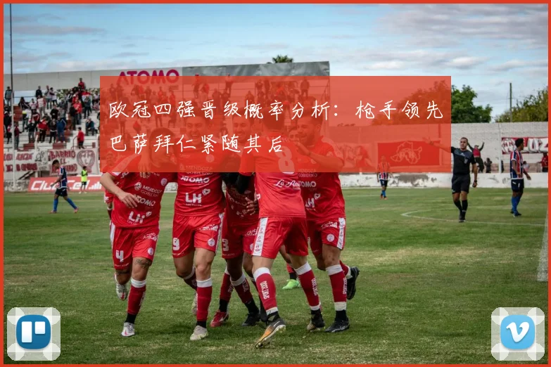 欧冠四强晋级概率分析：枪手领先巴萨拜仁紧随其后
