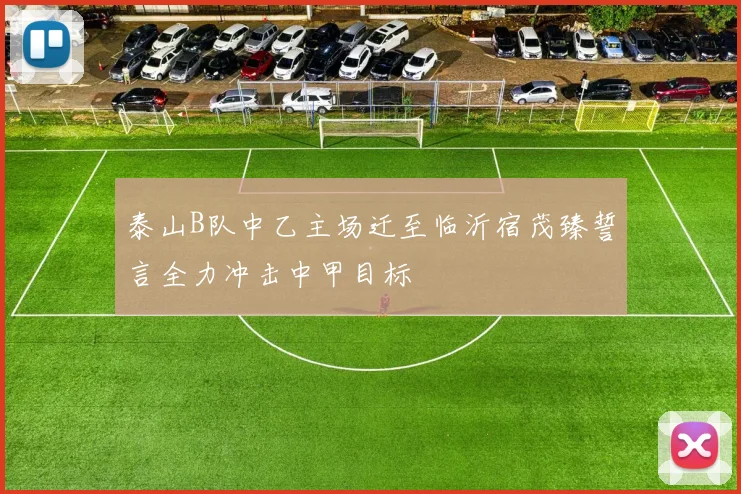 泰山B队中乙主场迁至临沂宿茂臻誓言全力冲击中甲目标